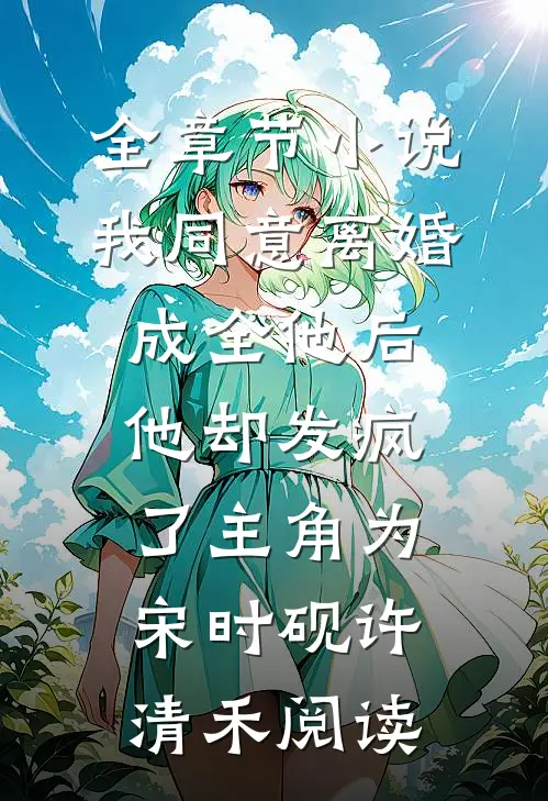 全章节小说我同意离婚成全他后，他却发疯了主角为宋时砚许清禾阅读