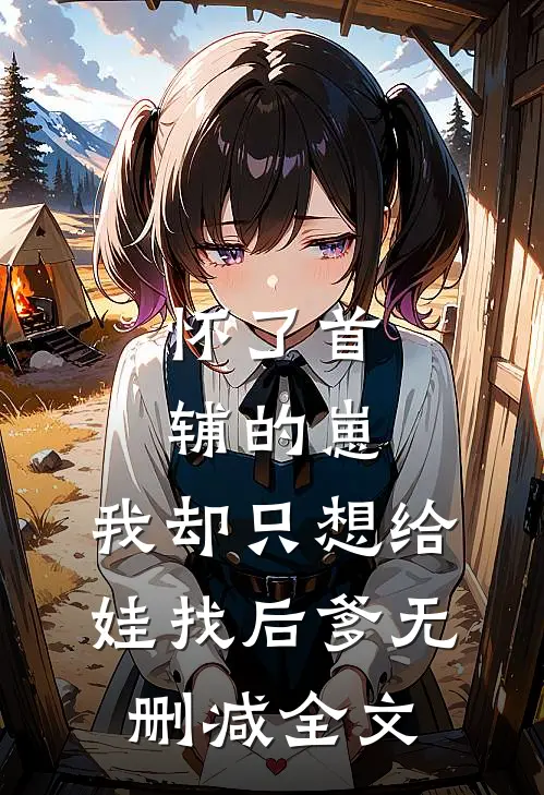 怀了首辅的崽，我却只想给娃找后爹无删减全文