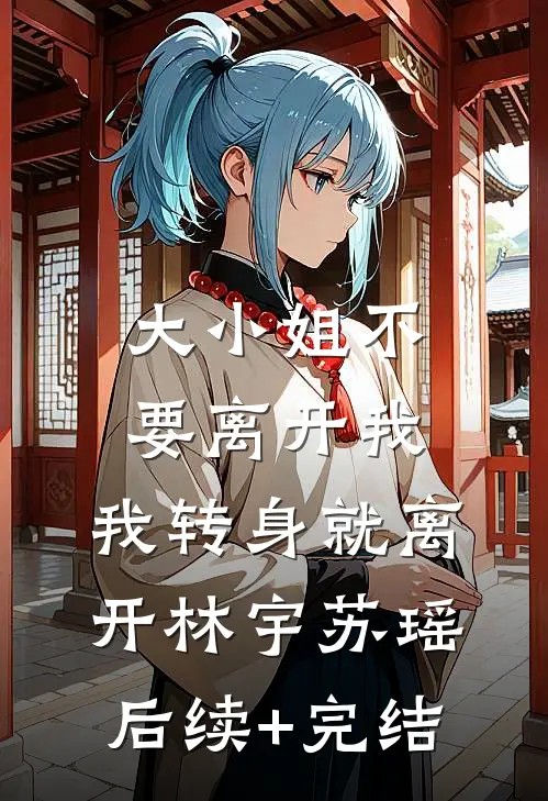 大小姐不要离开我，我转身就离开林宇苏瑶后续+完结