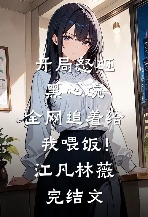 开局怒砸黑心碗，全网追着给我喂饭！江凡林薇完结文