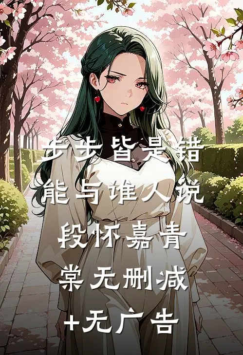 步步皆是错，能与谁人说段怀嘉青棠无删减+无广告