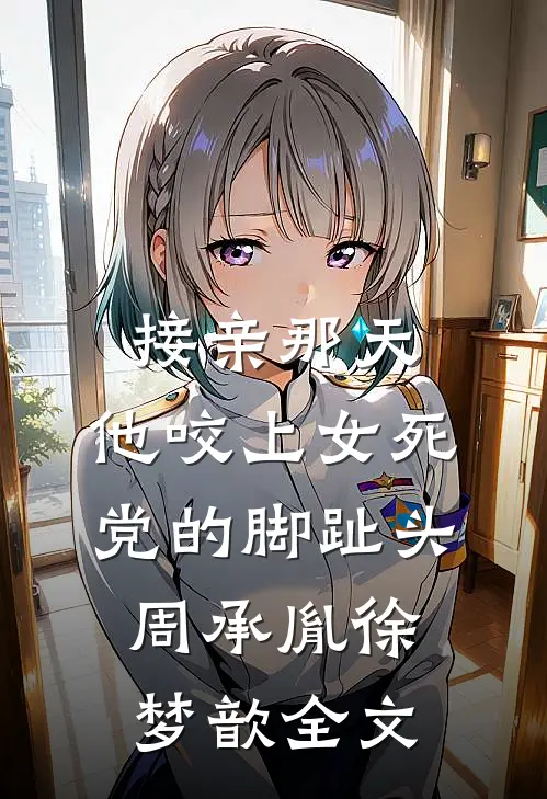 接亲那天，他咬上女死党的脚趾头周承胤徐梦歆全文