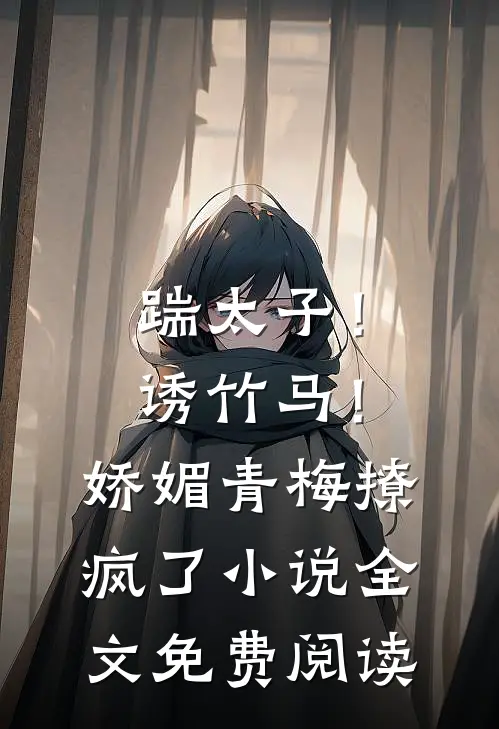 踹太子！诱竹马！娇媚青梅撩疯了小说全文免费阅读