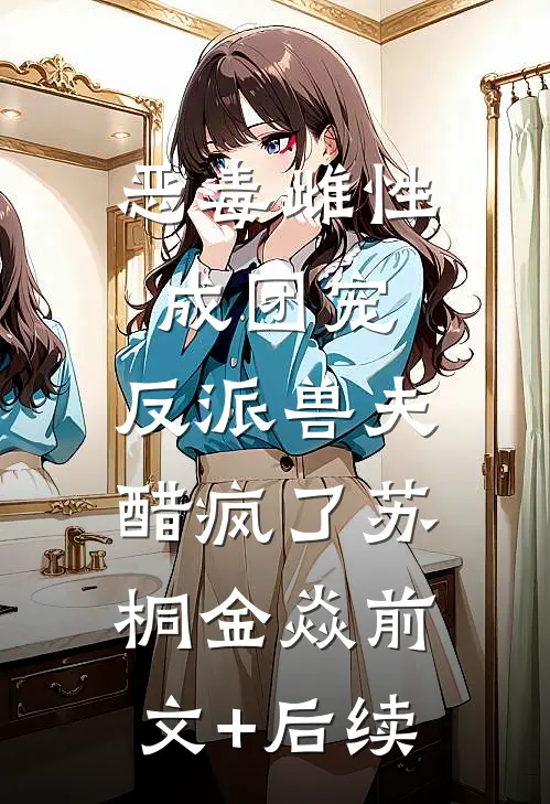 恶毒雌性成团宠，反派兽夫醋疯了苏桐金焱前文+后续