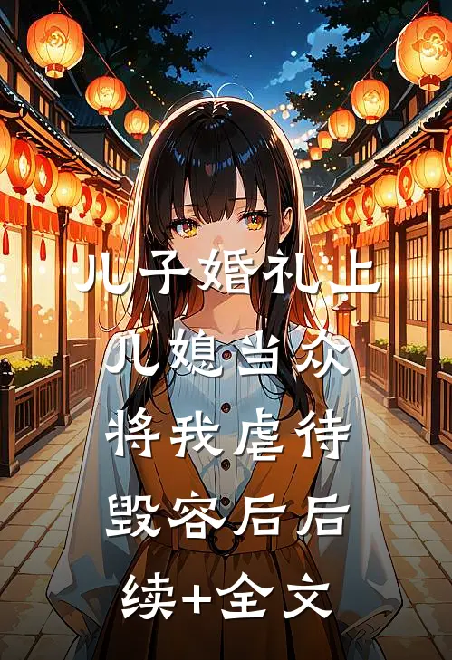儿子婚礼上，儿媳当众将我虐待毁容后后续+全文