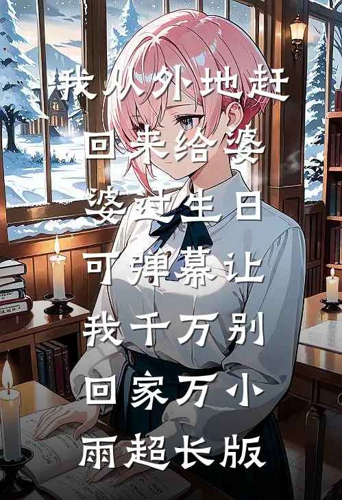 我从外地赶回来给婆婆过生日，可弹幕让我千万别回家万小雨超长版