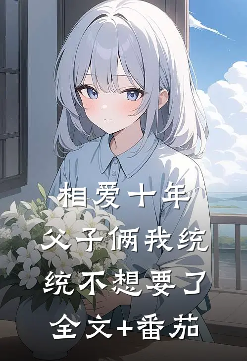相爱十年，父子俩我统统不想要了全文+番茄