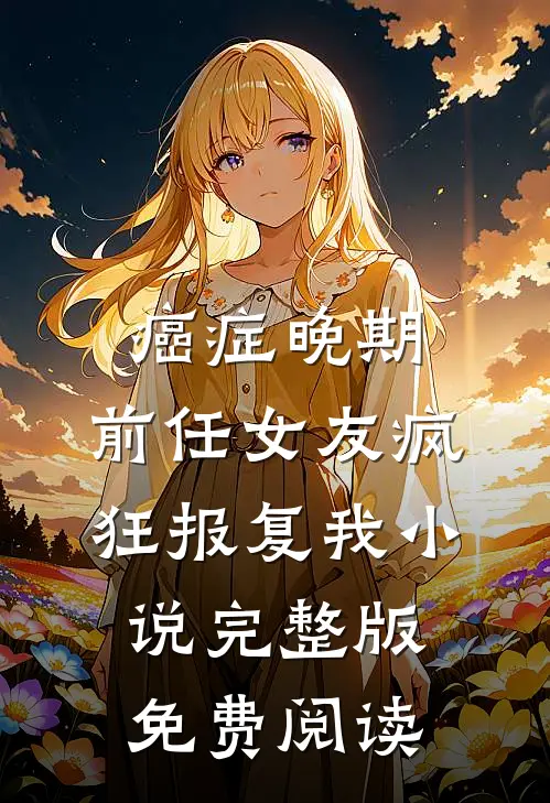 癌症晚期，前任女友疯狂报复我小说完整版免费阅读