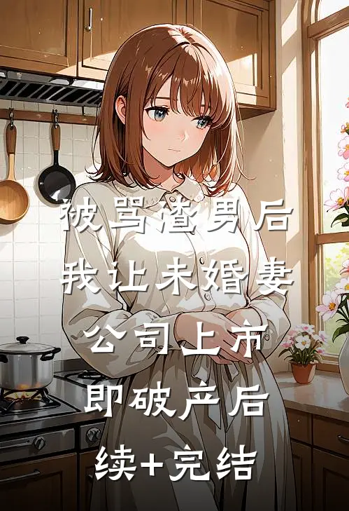 被骂渣男后，我让未婚妻公司上市即破产后续+完结