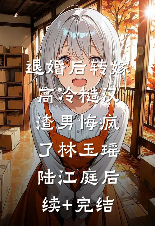 退婚后转嫁高冷糙汉，渣男悔疯了林玉瑶陆江庭后续+完结