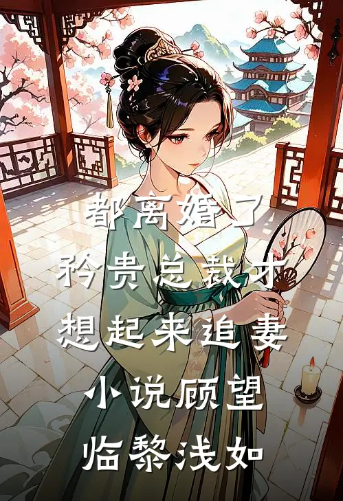 都离婚了，矜贵总裁才想起来追妻小说顾望临黎浅如