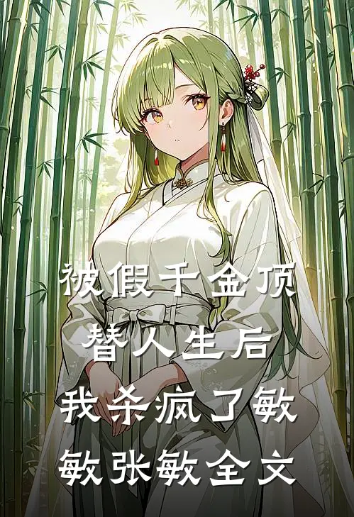 被假千金顶替人生后，我杀疯了敏敏张敏全文