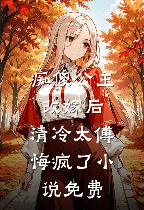 痴傻公主改嫁后，清冷太傅悔疯了小说免费