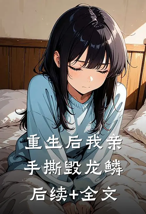 重生后我亲手撕毁龙鳞后续+全文
