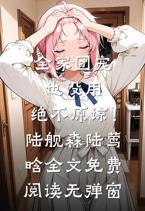 全家团宠也没用，绝不原谅！陆舰森陆莺晗全文免费阅读无弹窗