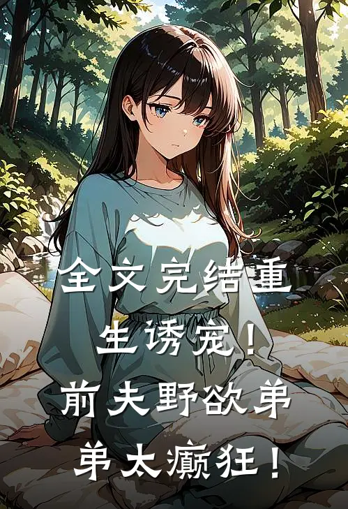 全文完结重生诱宠！前夫野欲弟弟太癫狂！