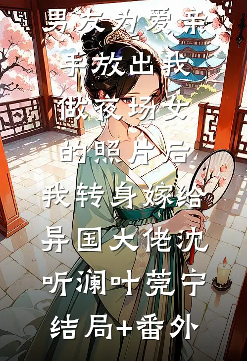男友为爱亲手放出我做夜场女的照片后，我转身嫁给异国大佬沈听澜叶莞宁结局+番外
