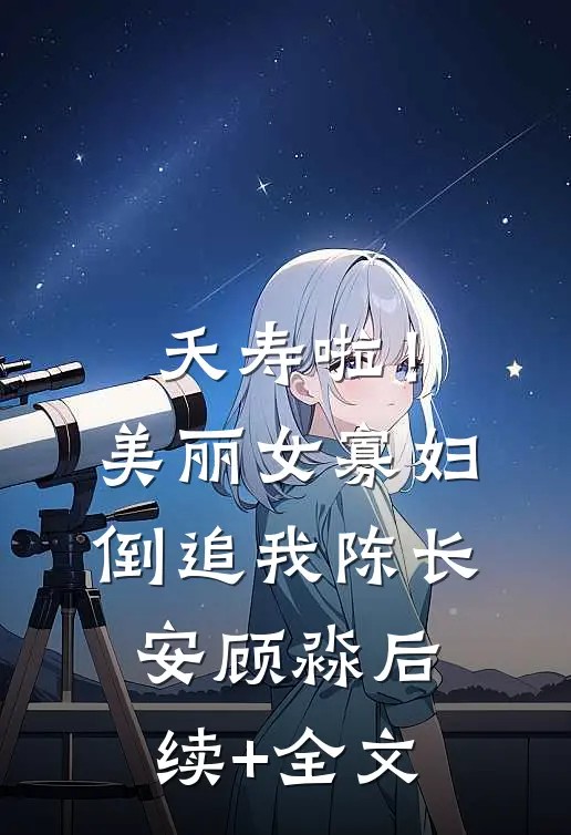 夭寿啦！美丽女寡妇倒追我陈长安顾淼后续+全文