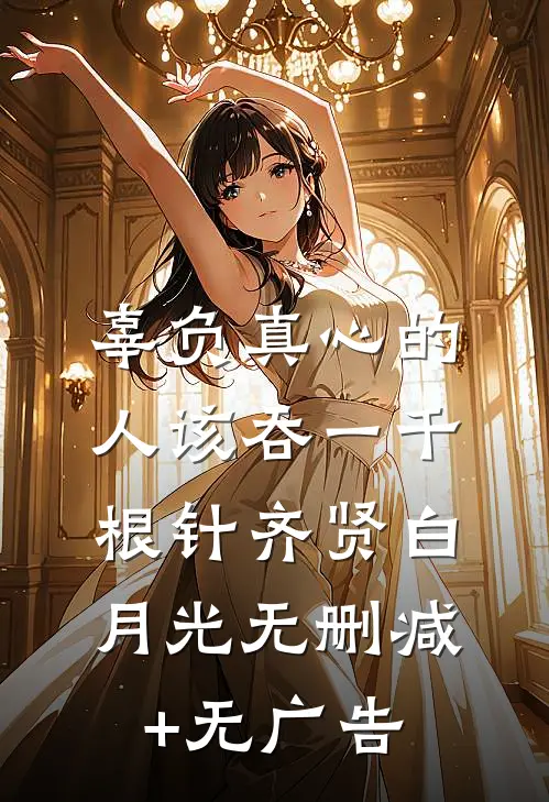 辜负真心的人该吞一千根针齐贤白月光无删减+无广告