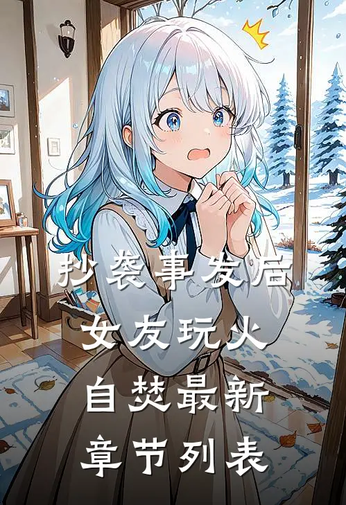 抄袭事发后，女友玩火自焚最新章节列表