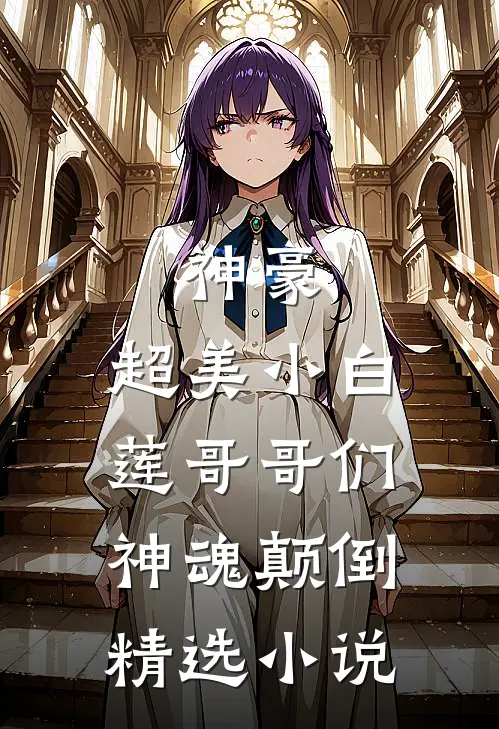 神豪：超美小白莲哥哥们神魂颠倒精选小说