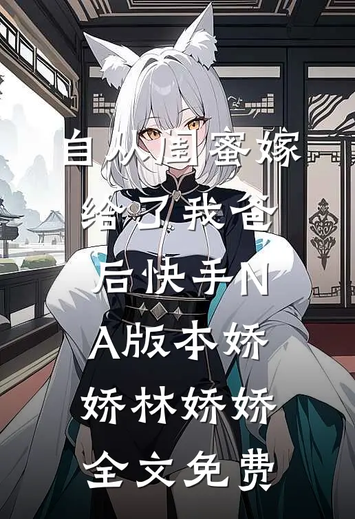 自从闺蜜嫁给了我爸后（快手NA版本）娇娇林娇娇全文免费