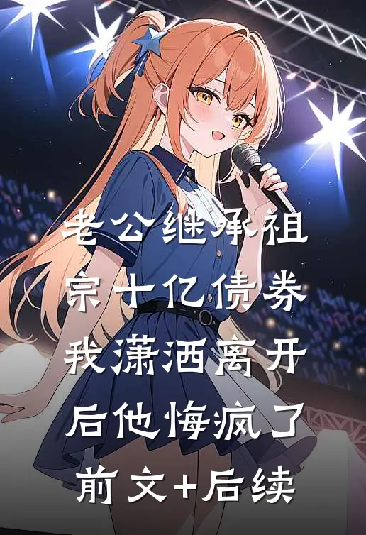 老公继承祖宗十亿债券，我潇洒离开后他悔疯了前文+后续