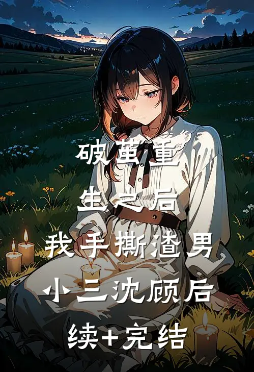 破茧重生之后：我手撕渣男小三沈顾后续+完结