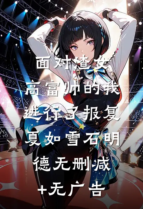 面对渣女，高富帅的我进行了报复夏如雪石明德无删减+无广告