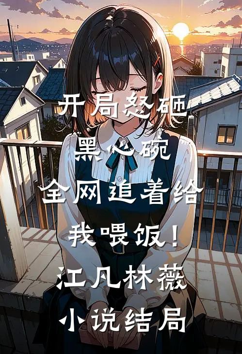 开局怒砸黑心碗，全网追着给我喂饭！江凡林薇小说结局