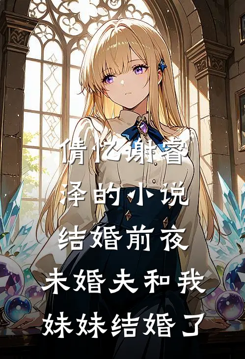 倩忆谢睿泽的小说结婚前夜，未婚夫和我妹妹结婚了