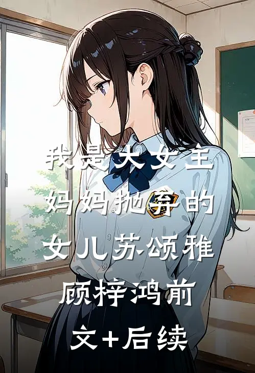 我是大女主妈妈抛弃的女儿苏颂雅顾梓鸿前文+后续