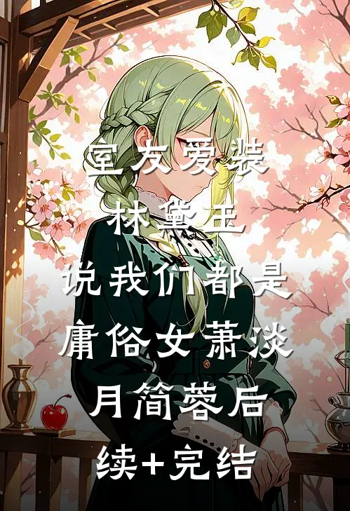 室友爱装林黛玉，说我们都是庸俗女萧淡月简蓉后续+完结