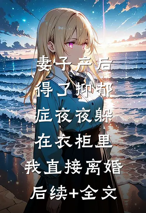妻子产后得了抑郁症夜夜躲在衣柜里，我直接离婚后续+全文