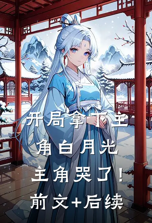 开局拿下主角白月光，主角哭了！前文+后续