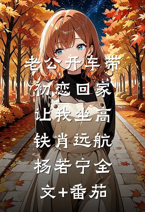 老公开车带初恋回家，让我坐高铁肖远航杨若宁全文+番茄