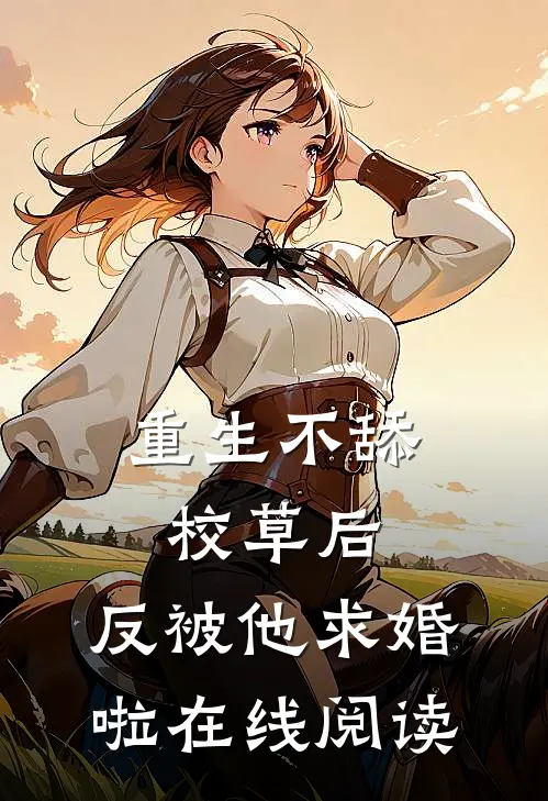 重生不舔校草后，反被他求婚啦在线阅读