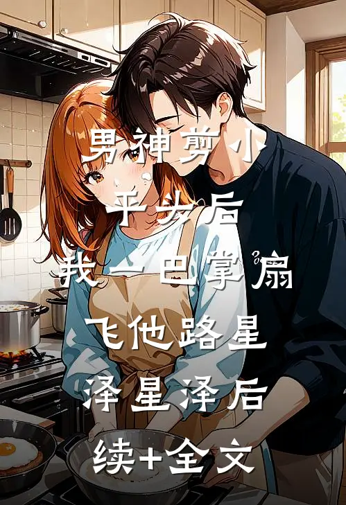 男神剪小平头后，我一巴掌扇飞他路星泽星泽后续+全文