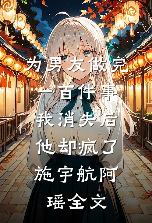 为男友做完一百件事我消失后，他却疯了施宇航阿瑶全文