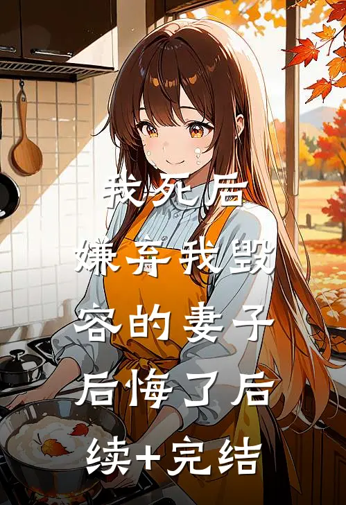 我死后，嫌弃我毁容的妻子后悔了后续+完结