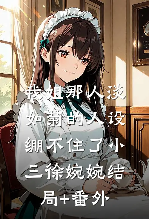 我姐那人淡如菊的人设绷不住了小三徐婉婉结局+番外