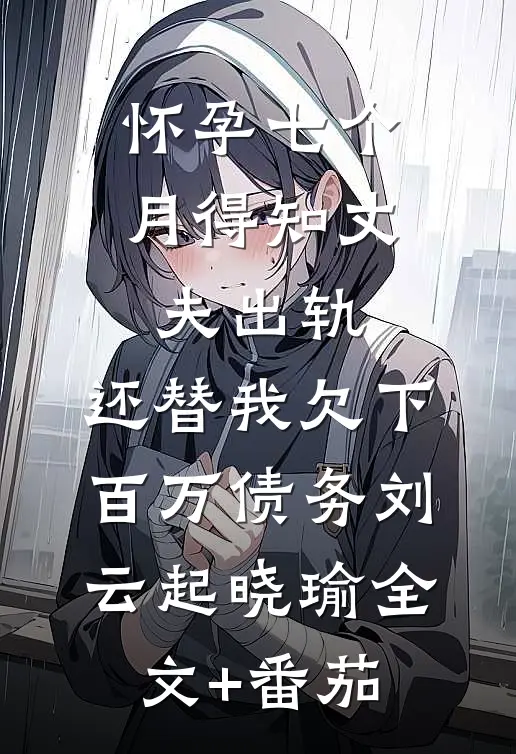 怀孕七个月得知丈夫出轨，还替我欠下百万债务刘云起晓瑜全文+番茄