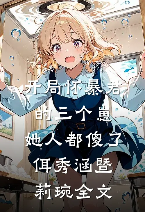 开局怀暴君的三个崽，她人都傻了佴秀涵暨莉琬全文