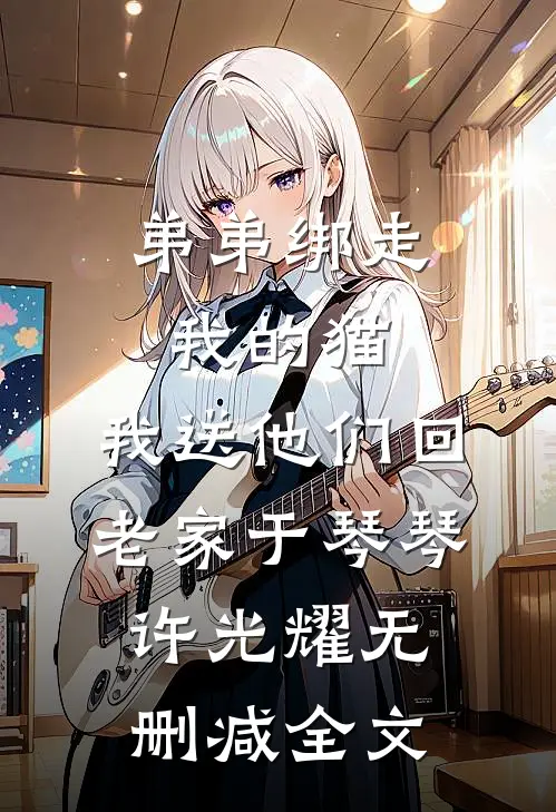 弟弟绑走我的猫，我送他们回老家于琴琴许光耀无删减全文