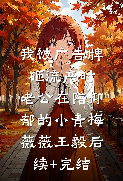 我被广告牌砸流产时，老公在陪抑郁的小青梅薇薇王毅后续+完结