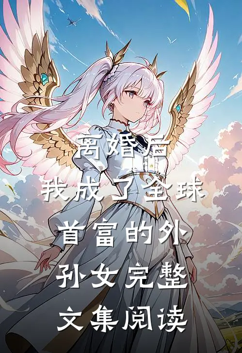 离婚后，我成了全球首富的外孙女完整文集阅读