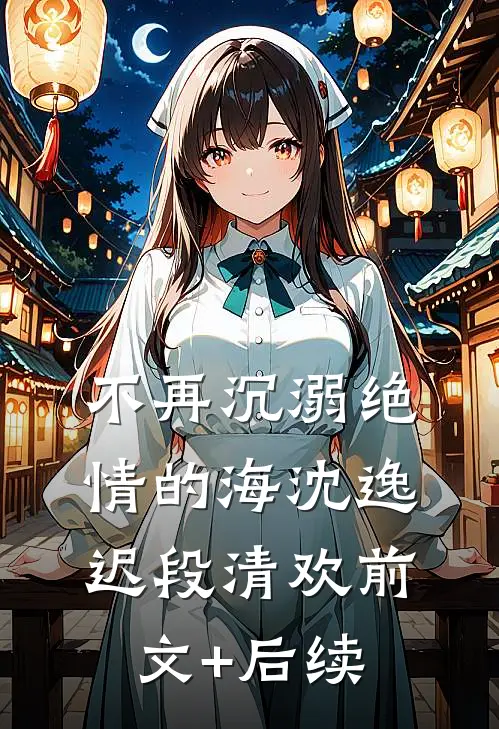 不再沉溺绝情的海沈逸迟段清欢前文+后续