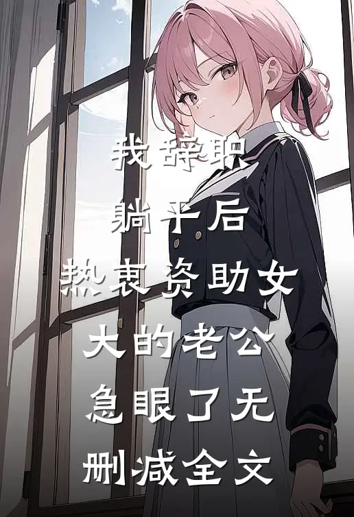我辞职躺平后，热衷资助女大的老公急眼了无删减全文