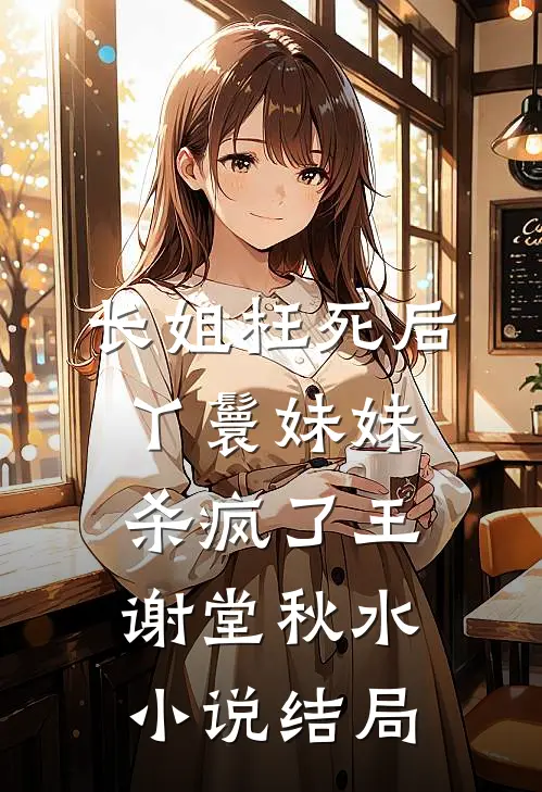 长姐枉死后，丫鬟妹妹杀疯了王谢堂秋水小说结局