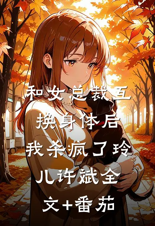 和女总裁互换身体后，我杀疯了玲儿许斌全文+番茄